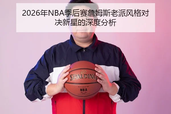 2026年NBA季后赛詹姆斯老派风格对决新星的深度分析