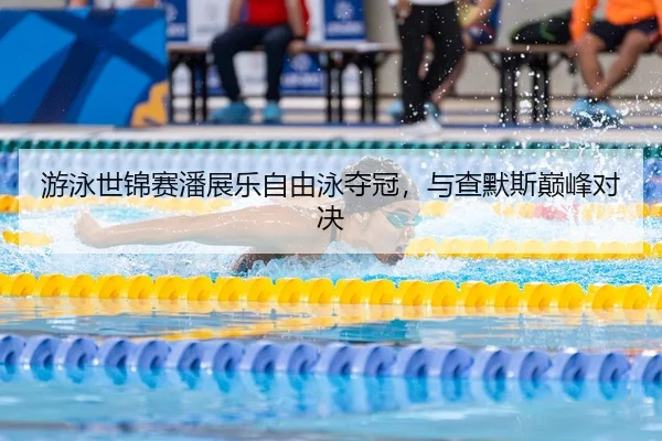 游泳世锦赛潘展乐自由泳夺冠，与查默斯巅峰对决