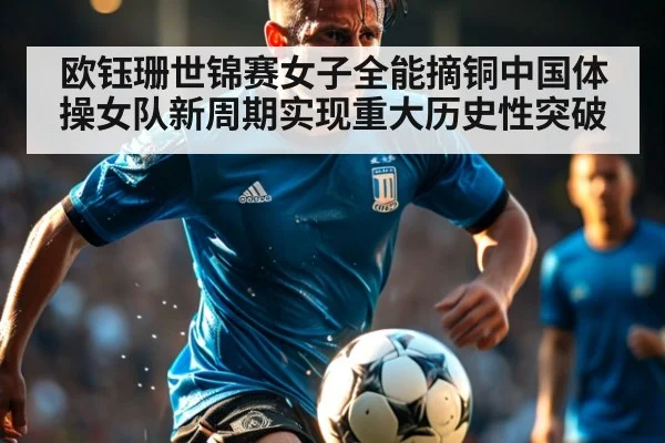 欧钰珊世锦赛女子全能摘铜中国体操女队新周期实现重大历史性突破