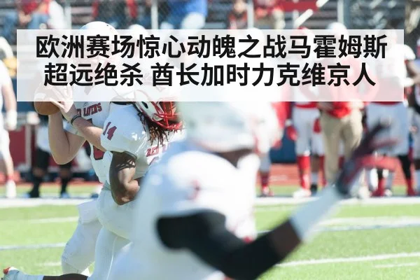欧洲赛场惊心动魄之战马霍姆斯超远绝杀 酋长加时力克维京人