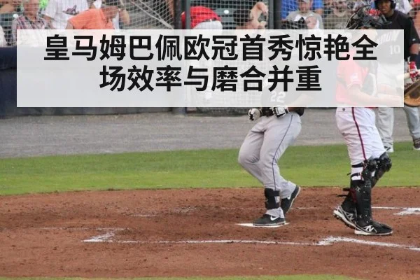 皇马姆巴佩欧冠首秀惊艳全场效率与磨合并重