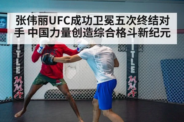 张伟丽UFC成功卫冕五次终结对手 中国力量创造综合格斗新纪元
