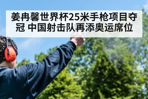 姜冉馨世界杯25米手枪项目夺冠 中国射击队再添奥运席位