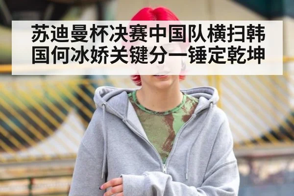 苏迪曼杯决赛中国队横扫韩国何冰娇关键分一锤定乾坤